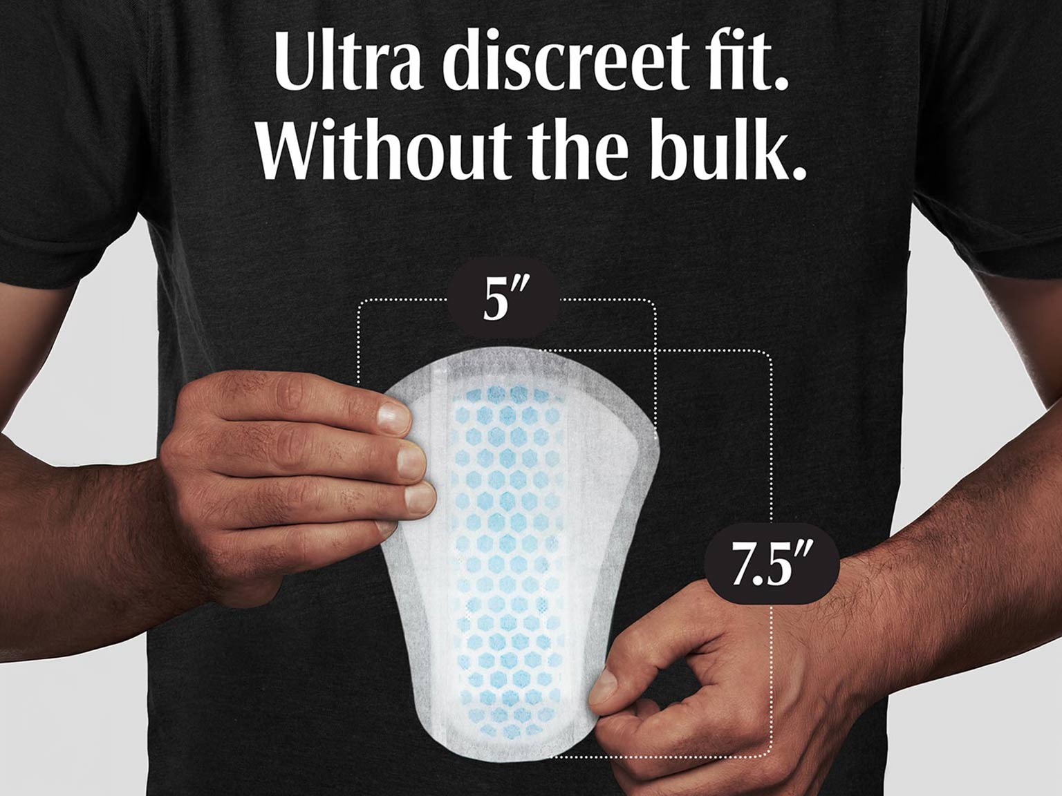 Depend® Fresh Protection Shields™ for Men provide ultra discreet fit without bulk